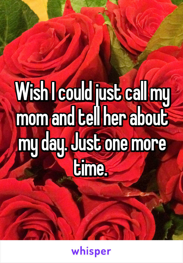 Wish I could just call my mom and tell her about my day. Just one more time. 