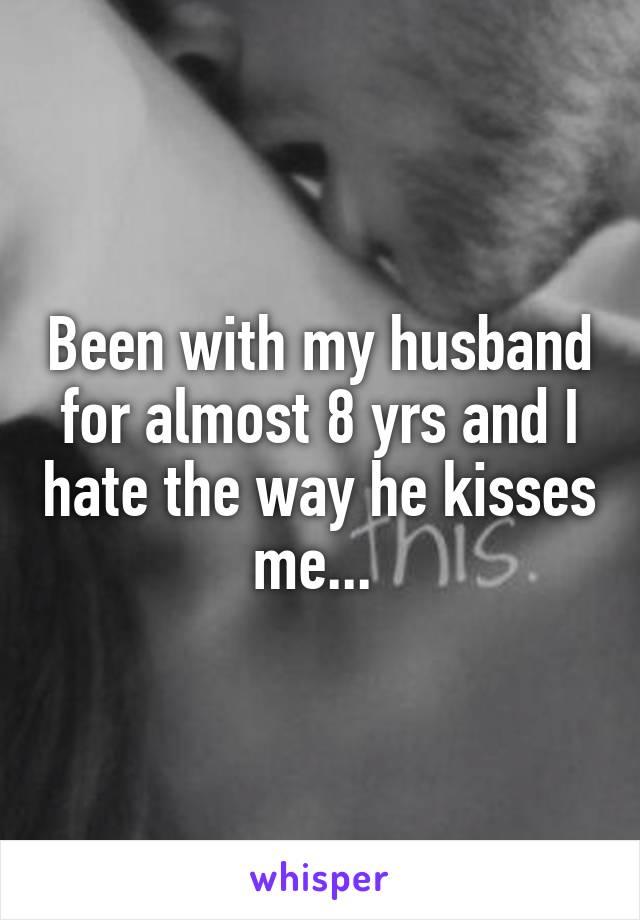 Been with my husband for almost 8 yrs and I hate the way he kisses me... 