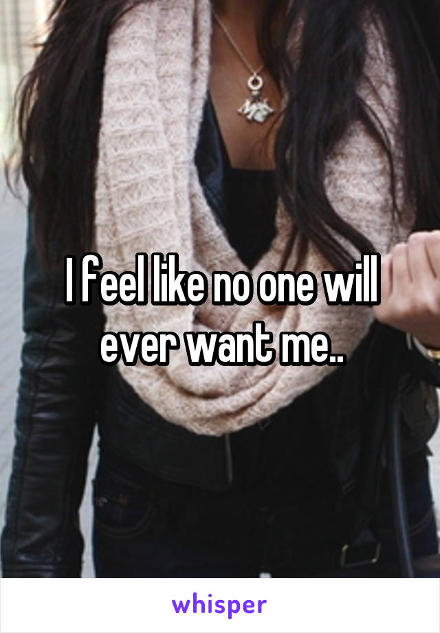 I feel like no one will ever want me..