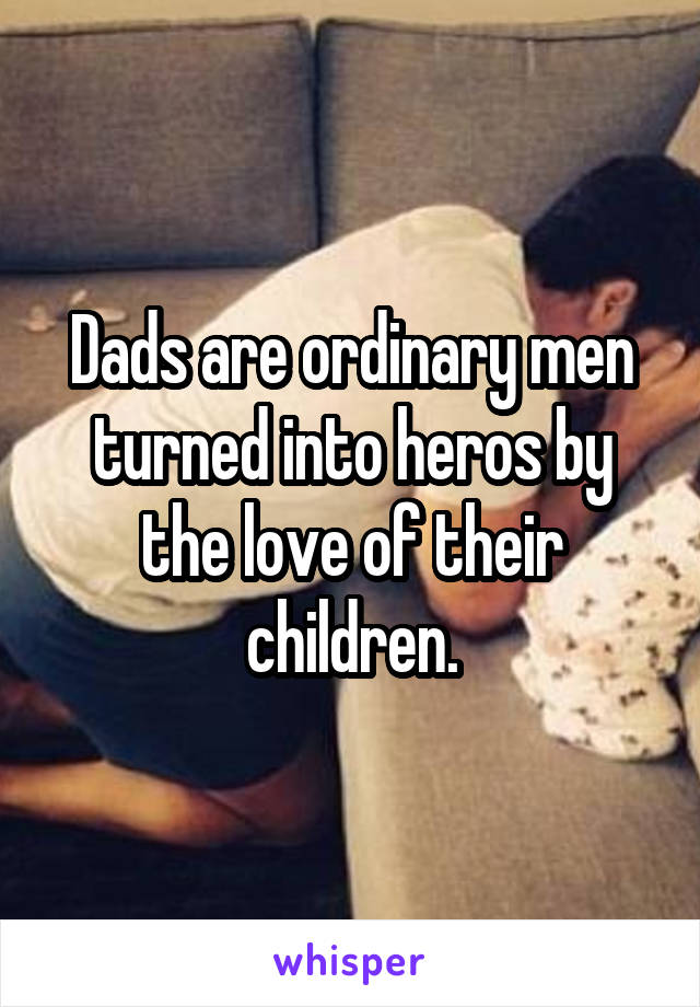 Dads are ordinary men turned into heros by the love of their children.