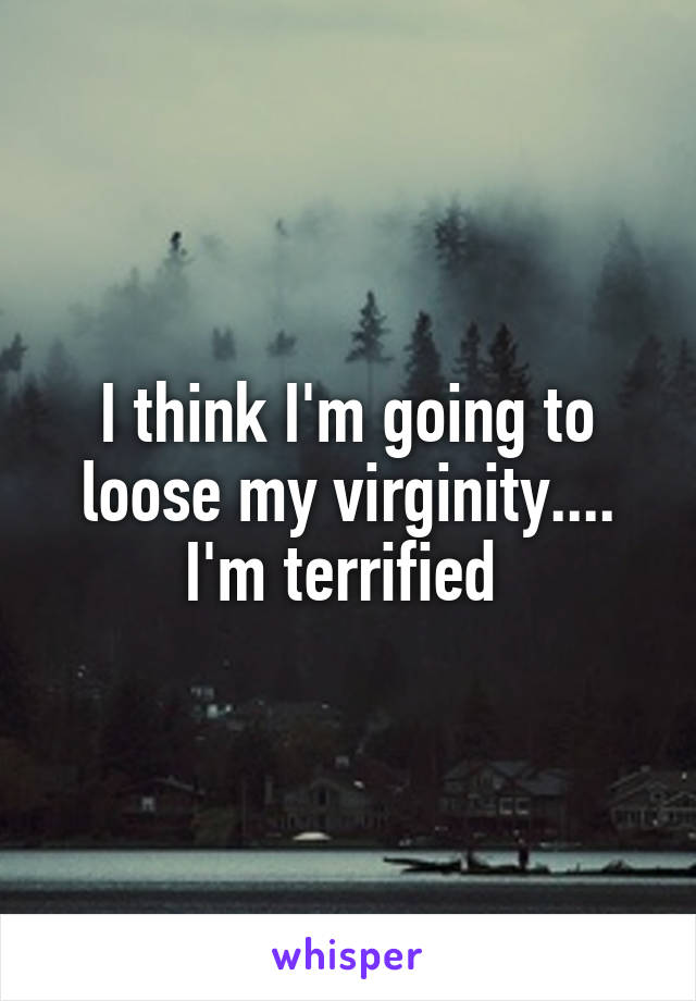 I think I'm going to loose my virginity.... I'm terrified 