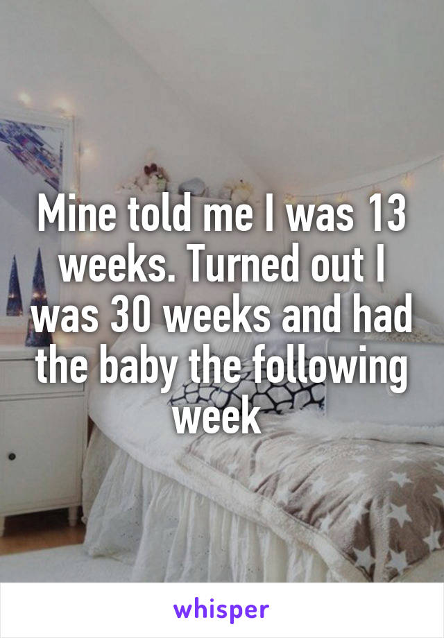 Mine told me I was 13 weeks. Turned out I was 30 weeks and had the baby the following week 