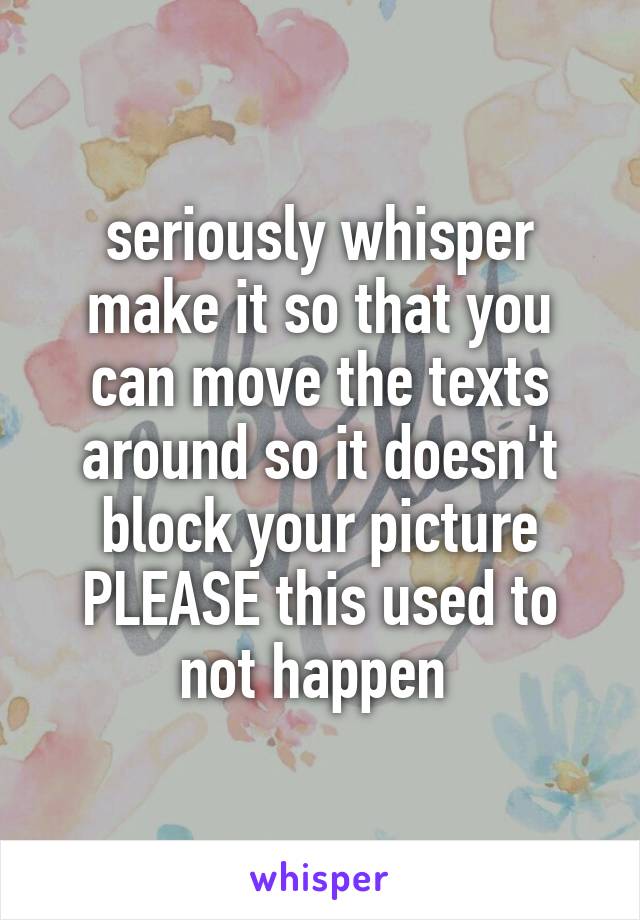 seriously whisper make it so that you can move the texts around so it doesn't block your picture PLEASE this used to not happen 