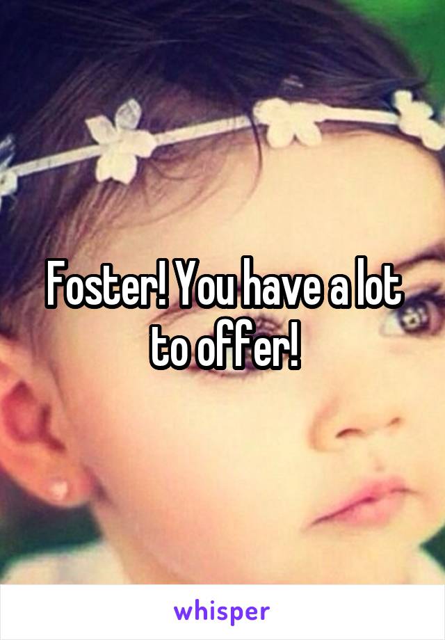Foster! You have a lot to offer!
