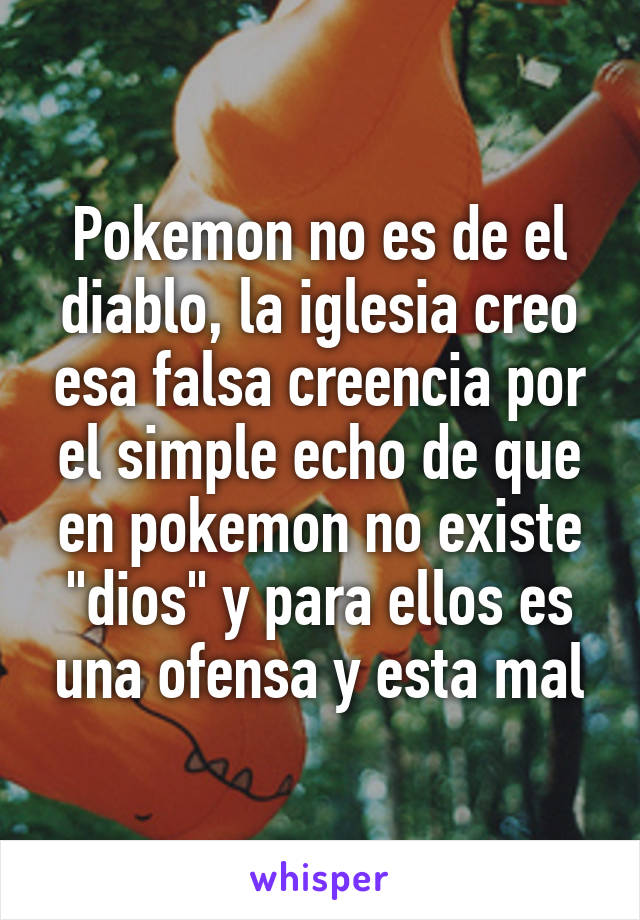 Pokemon no es de el diablo, la iglesia creo esa falsa creencia por el simple echo de que en pokemon no existe "dios" y para ellos es una ofensa y esta mal