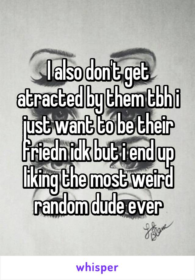 I also don't get atracted by them tbh i just want to be their friedn idk but i end up liking the most weird random dude ever