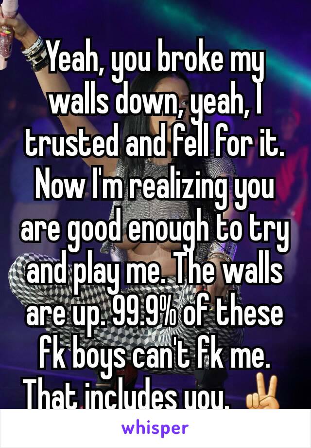 Yeah, you broke my walls down, yeah, I trusted and fell for it. Now I'm realizing you are good enough to try and play me. The walls are up. 99.9% of these fk boys can't fk me. That includes you. ✌