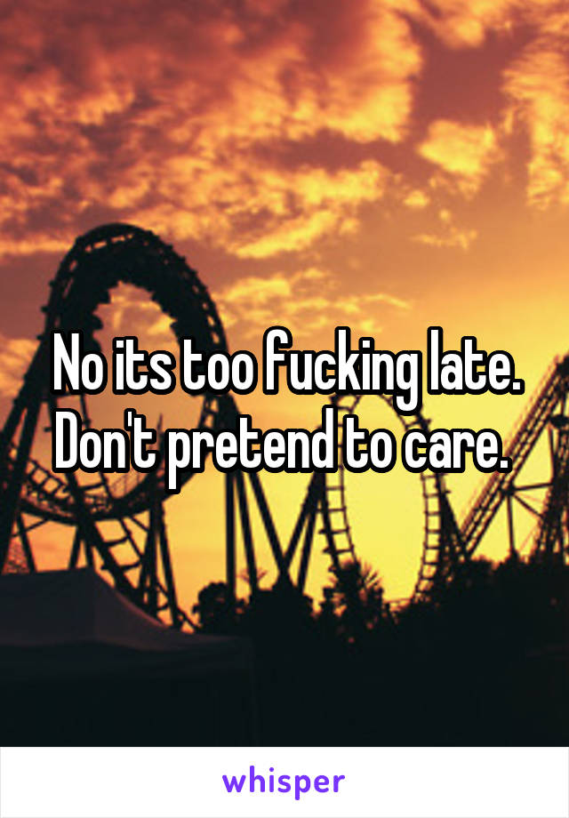 No its too fucking late. Don't pretend to care. 