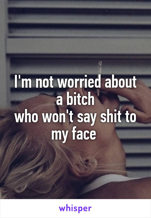 I'm not worried about a bitch
who won't say shit to my face 