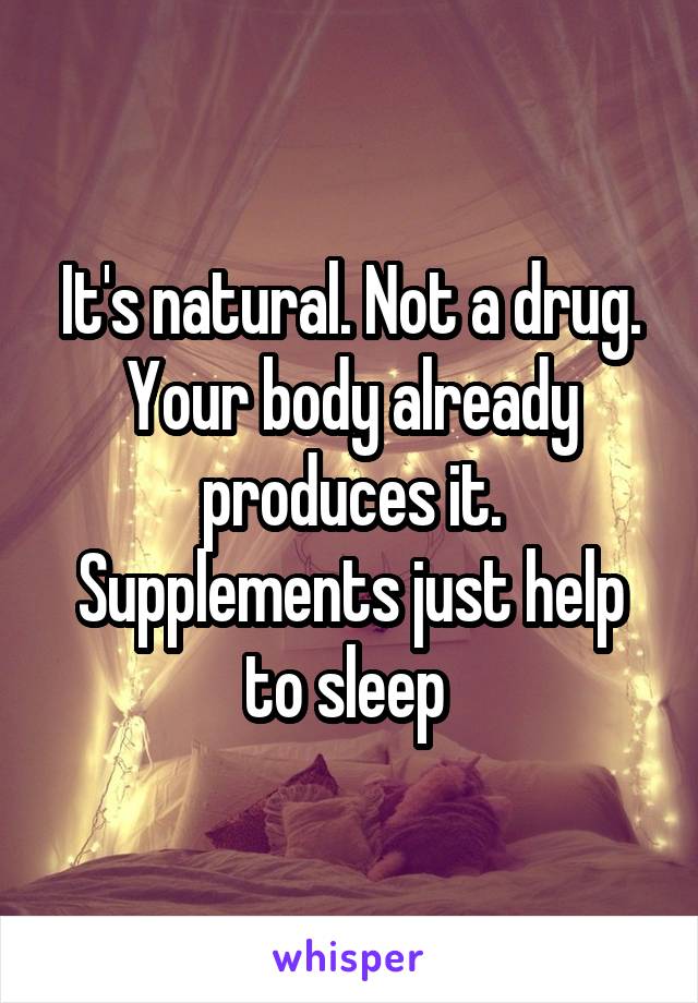 It's natural. Not a drug.
Your body already produces it. Supplements just help to sleep 