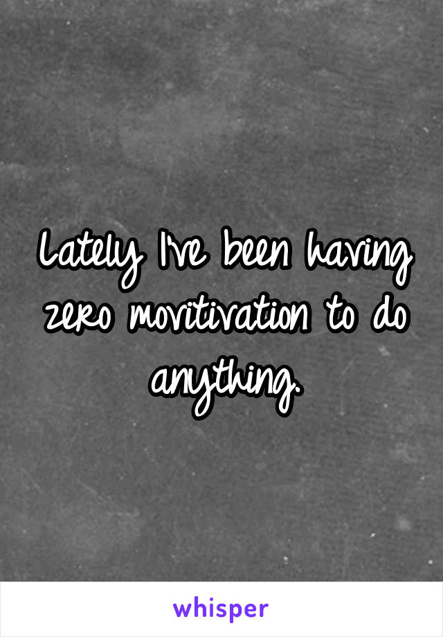 Lately I've been having zero movitivation to do anything.