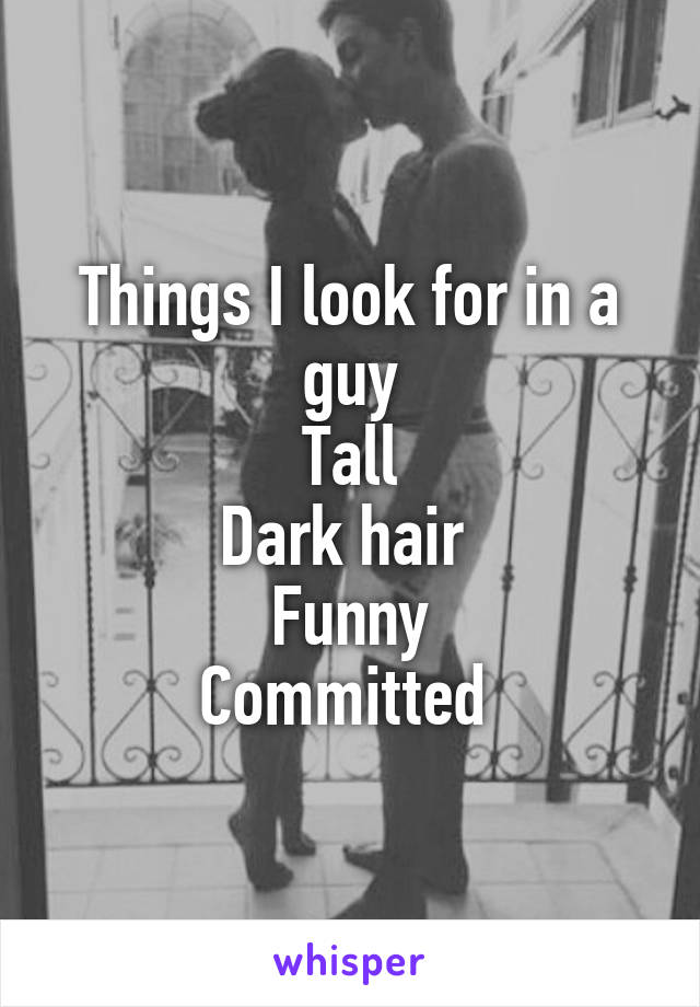 Things I look for in a guy
Tall
Dark hair 
Funny
Committed 