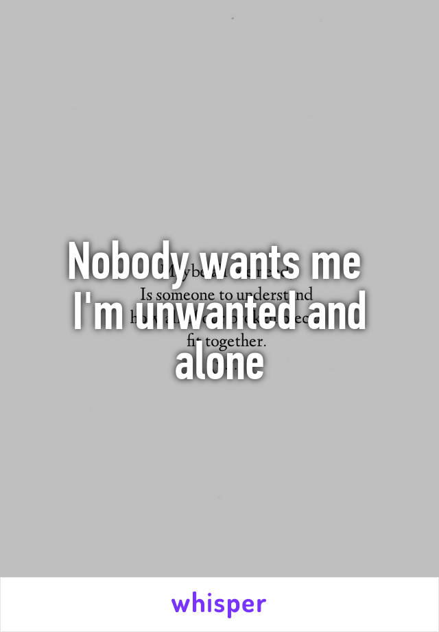 Nobody wants me 
I'm unwanted and alone