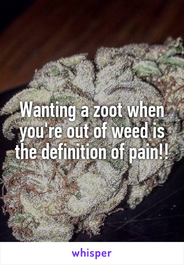 Wanting a zoot when you're out of weed is the definition of pain!!