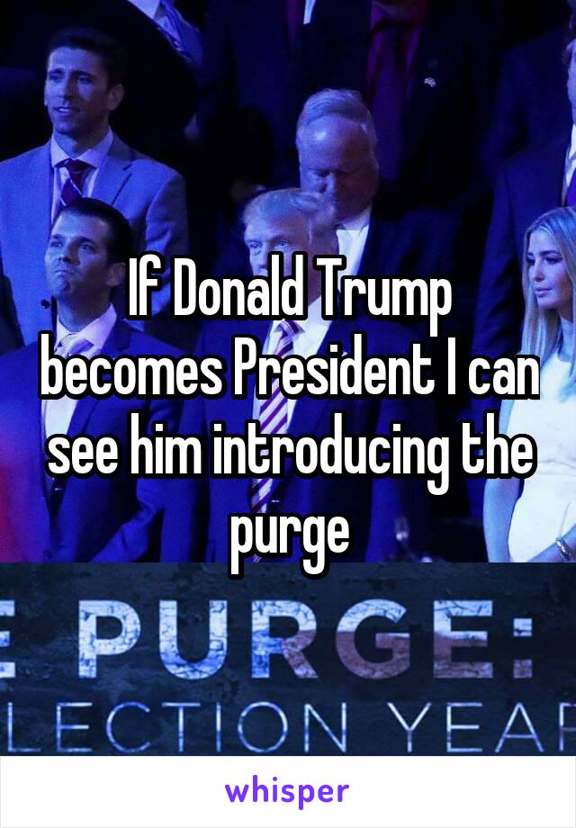 If Donald Trump becomes President I can see him introducing the purge