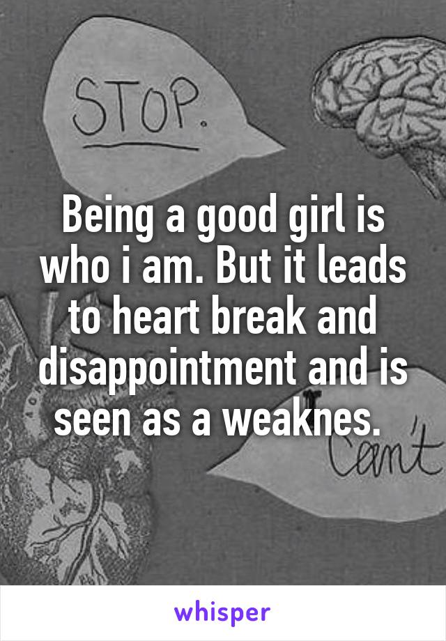 Being a good girl is who i am. But it leads to heart break and disappointment and is seen as a weaknes. 