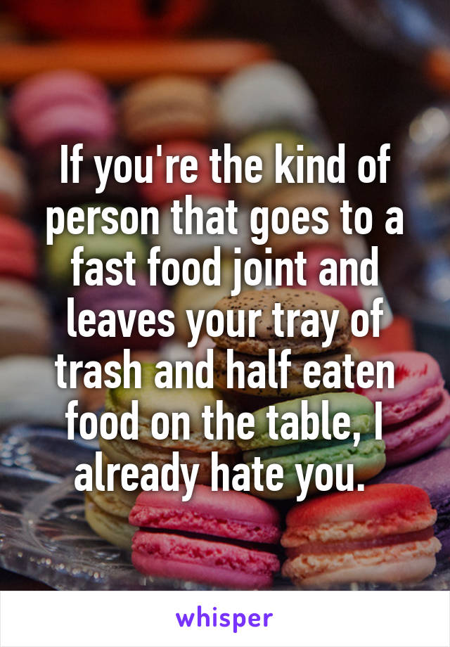 If you're the kind of person that goes to a fast food joint and leaves your tray of trash and half eaten food on the table, I already hate you. 