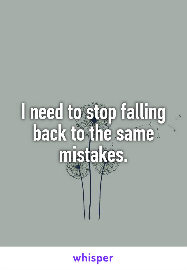 I need to stop falling back to the same mistakes.