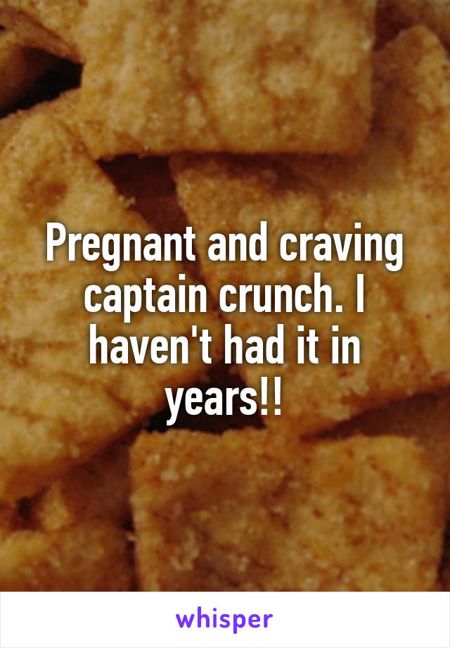 Pregnant and craving captain crunch. I haven't had it in years!!