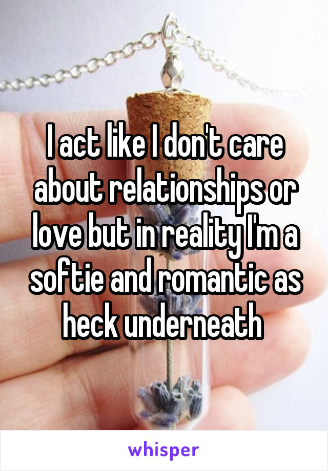 I act like I don't care about relationships or love but in reality I'm a softie and romantic as heck underneath 