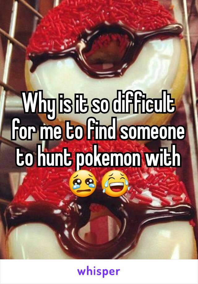 Why is it so difficult for me to find someone to hunt pokemon with 😢😂