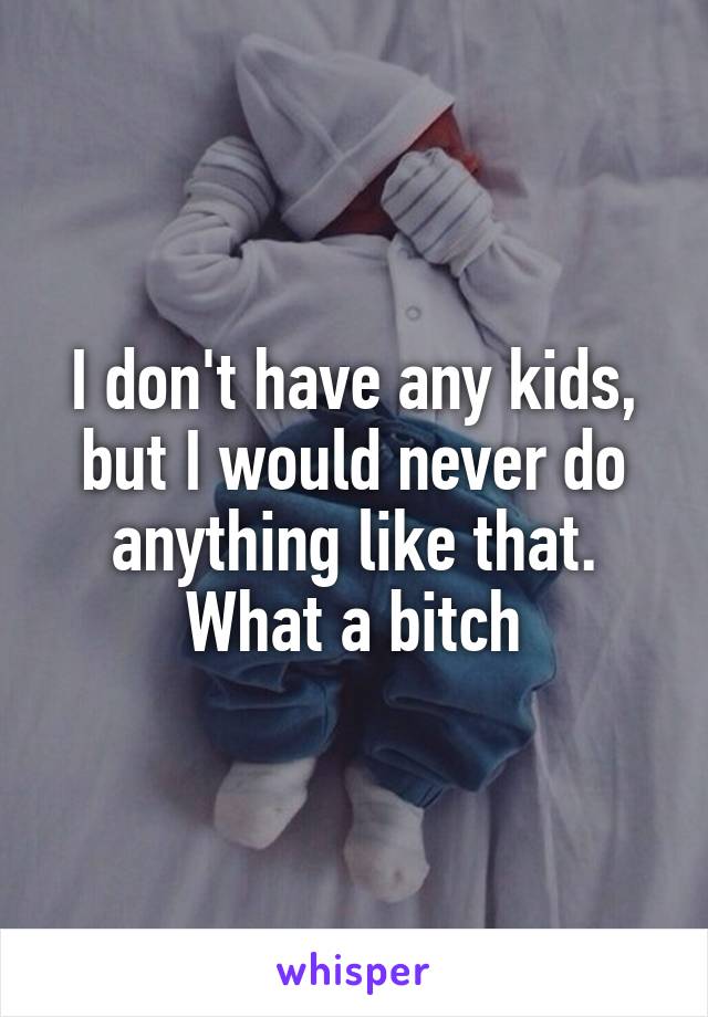 I don't have any kids, but I would never do anything like that. What a bitch