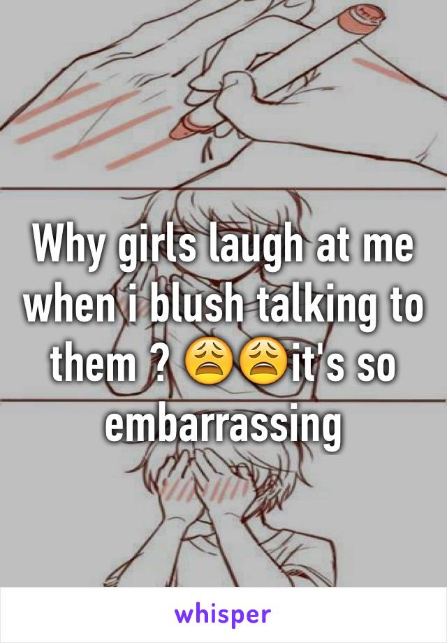 Why girls laugh at me when i blush talking to them ? 😩😩it's so embarrassing 