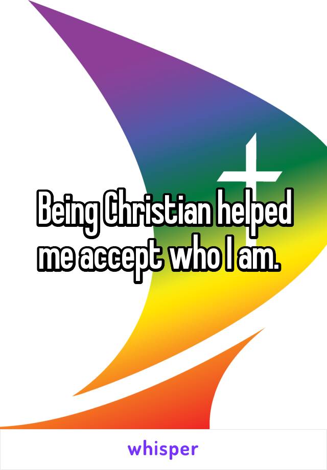 Being Christian helped me accept who I am.  