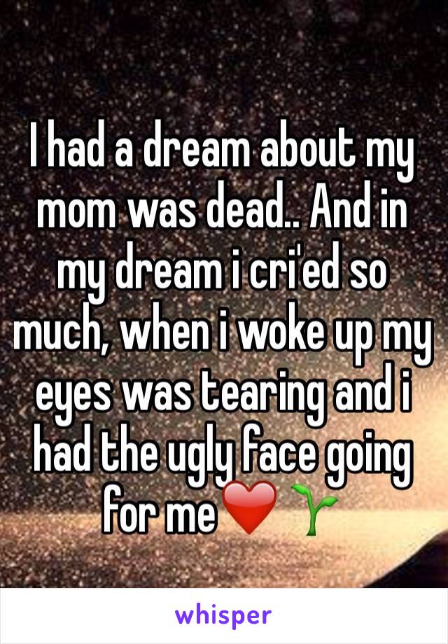 I had a dream about my mom was dead.. And in my dream i cri'ed so much, when i woke up my eyes was tearing and i had the ugly face going for me❤️🌱