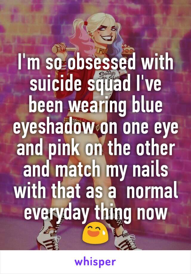 I'm so obsessed with suicide squad I've been wearing blue eyeshadow on one eye and pink on the other and match my nails with that as a  normal everyday thing now 😅