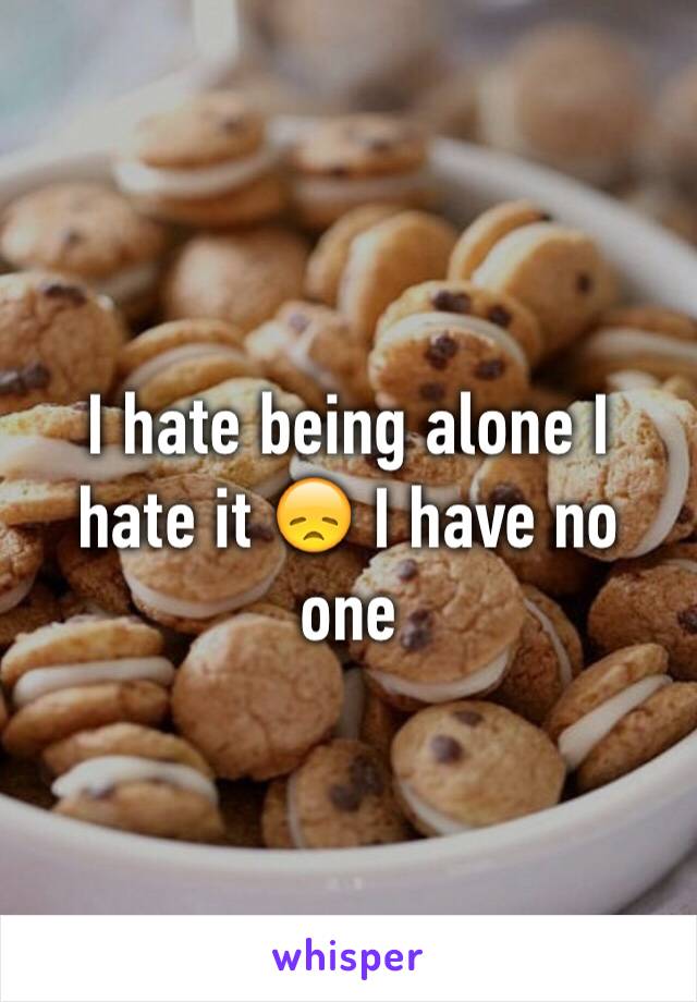 I hate being alone I hate it 😞 I have no one