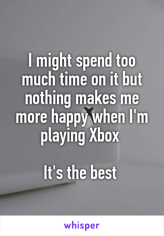 I might spend too much time on it but nothing makes me more happy when I'm playing Xbox 

It's the best 