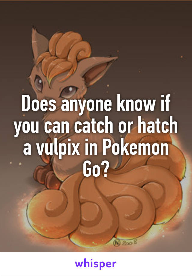 Does anyone know if you can catch or hatch a vulpix in Pokemon Go?