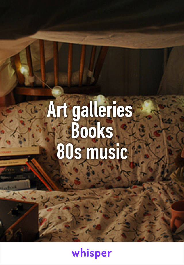 Art galleries 
Books
80s music