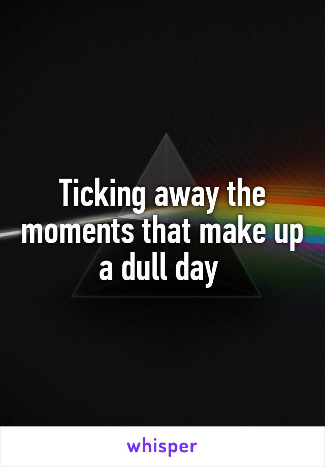 Ticking away the moments that make up a dull day 