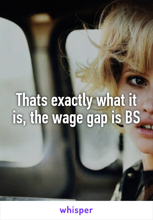 Thats exactly what it is, the wage gap is BS