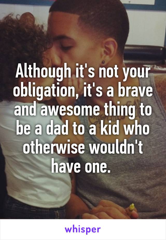 Although it's not your obligation, it's a brave and awesome thing to be a dad to a kid who otherwise wouldn't have one. 