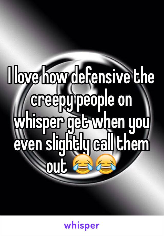 I love how defensive the creepy people on whisper get when you even slightly call them out 😂😂