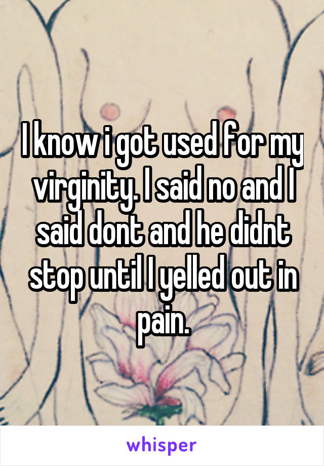 I know i got used for my virginity. I said no and I said dont and he didnt stop until I yelled out in pain.