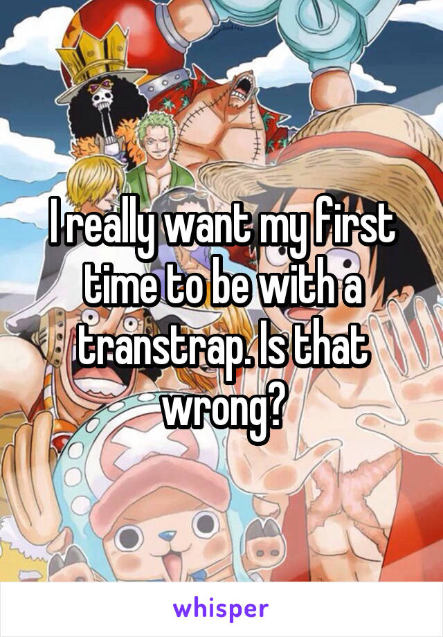 I really want my first time to be with a trans\trap. Is that wrong?