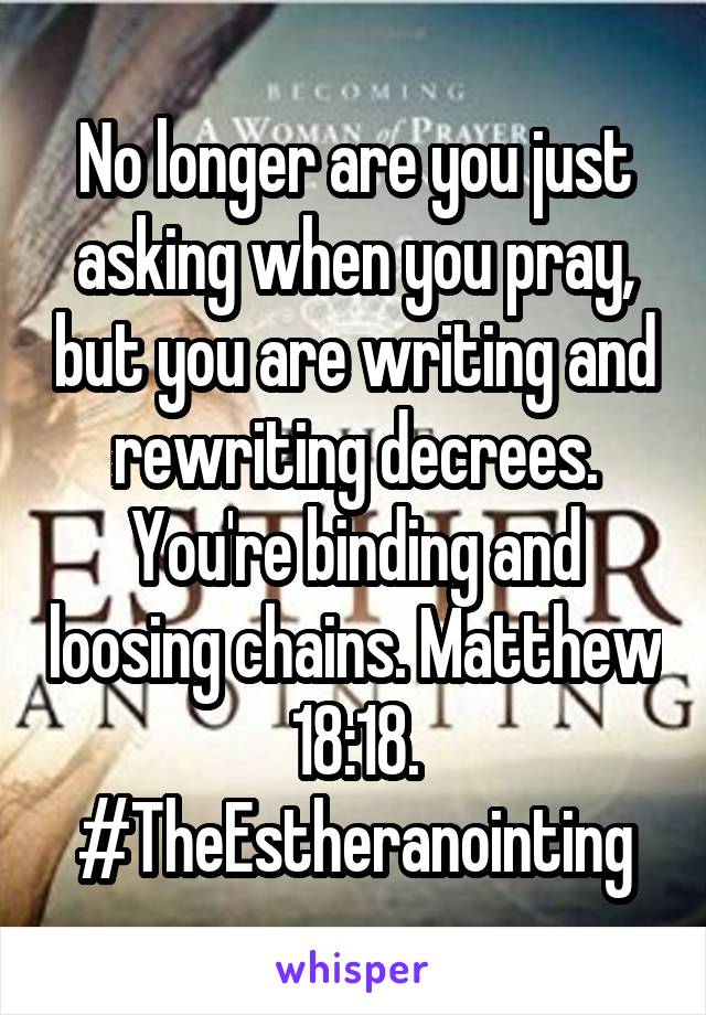 No longer are you just asking when you pray, but you are writing and rewriting decrees. You're binding and loosing chains. Matthew 18:18. #TheEstheranointing