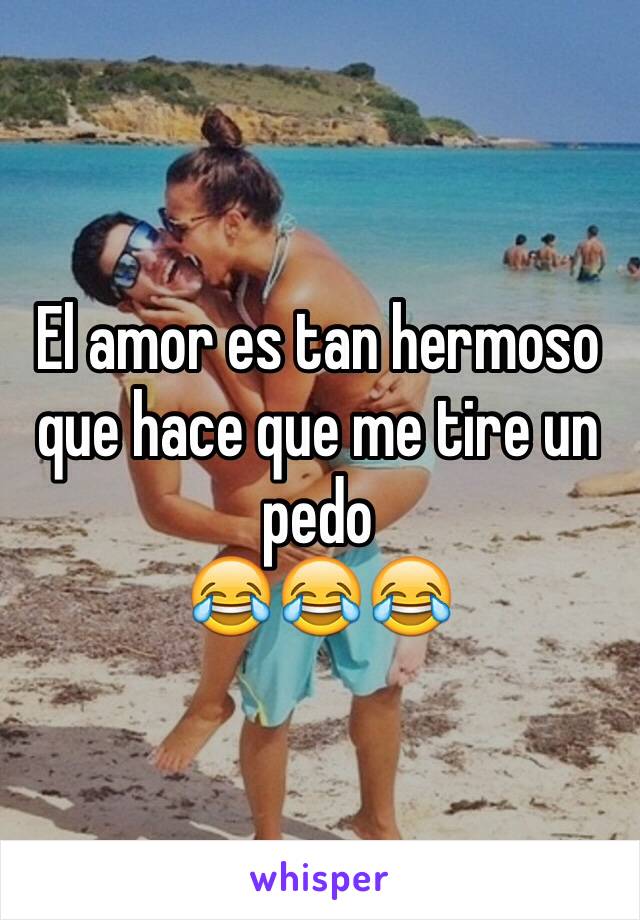 El amor es tan hermoso que hace que me tire un pedo
😂😂😂