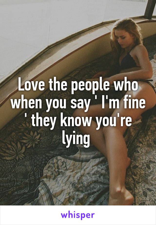 Love the people who when you say ' I'm fine ' they know you're lying 