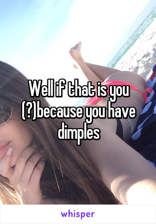 Well if that is you (?)because you have dimples