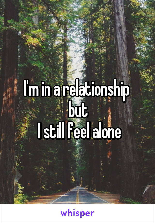 I'm in a relationship 
but
 I still feel alone