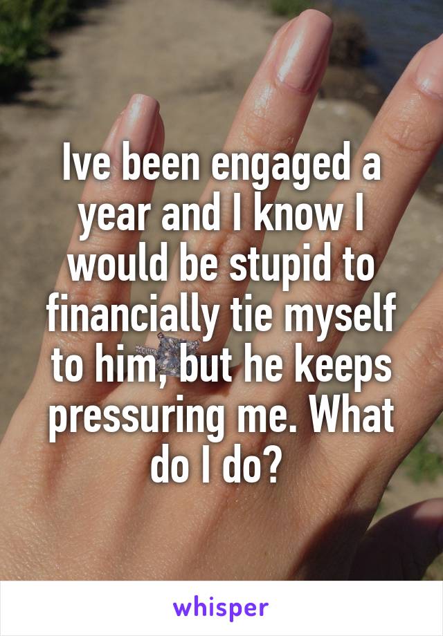 Ive been engaged a year and I know I would be stupid to financially tie myself to him, but he keeps pressuring me. What do I do? 