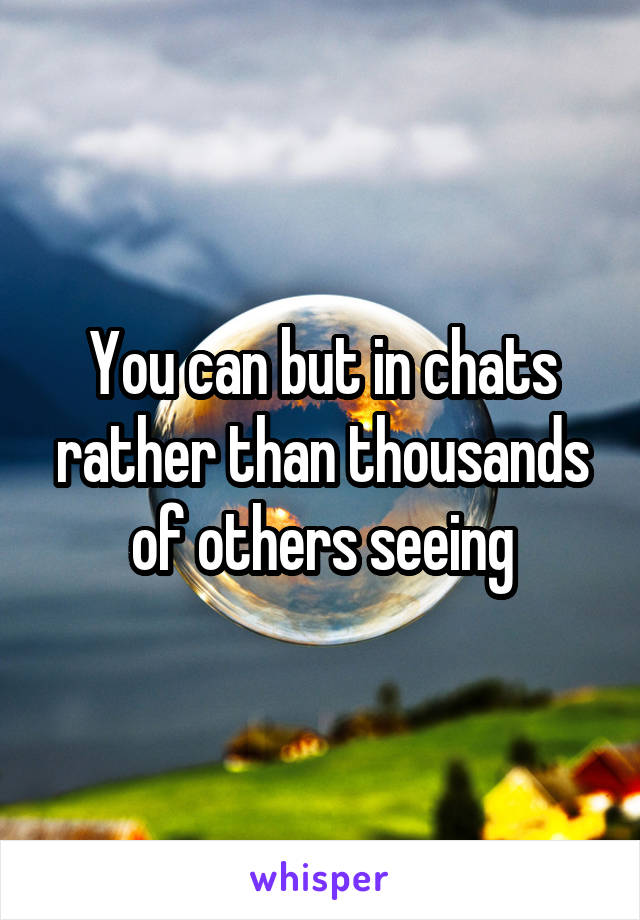 You can but in chats rather than thousands of others seeing