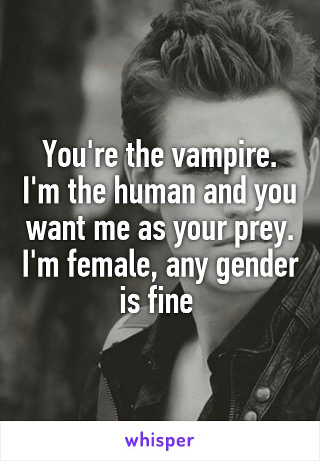 You're the vampire. I'm the human and you want me as your prey. I'm female, any gender is fine 