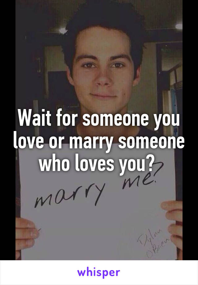 Wait for someone you love or marry someone who loves you? 