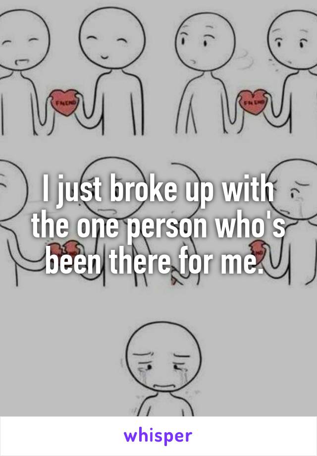 I just broke up with the one person who's been there for me. 